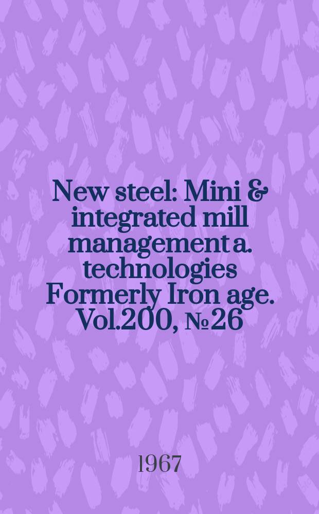 New steel : Mini & integrated mill management a. technologies [Formerly] Iron age. Vol.200, №26