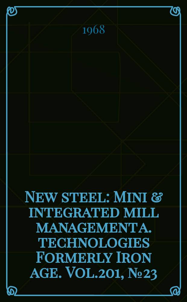 New steel : Mini & integrated mill management a. technologies [Formerly] Iron age. Vol.201, №23