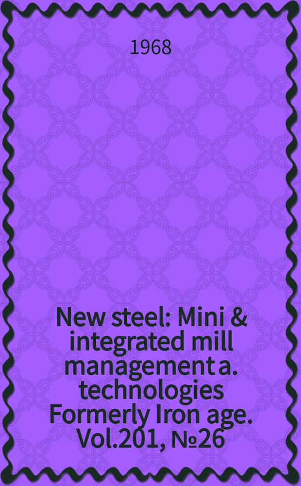 New steel : Mini & integrated mill management a. technologies [Formerly] Iron age. Vol.201, №26