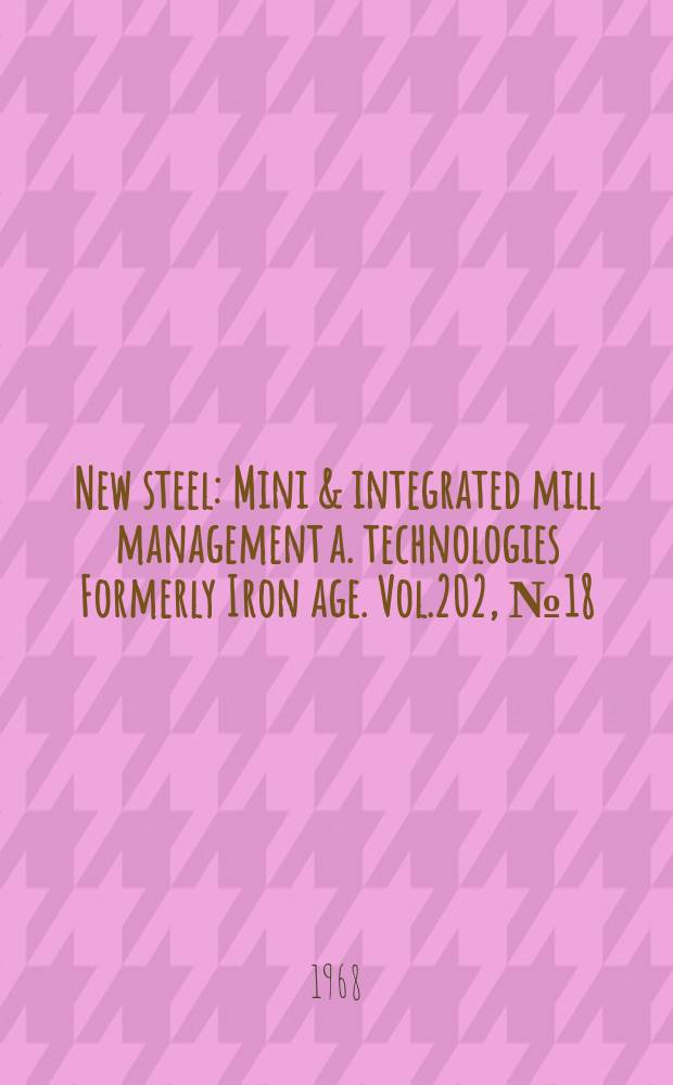 New steel : Mini & integrated mill management a. technologies [Formerly] Iron age. Vol.202, №18