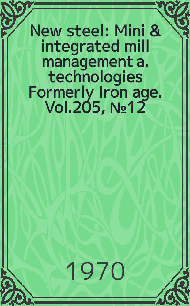New steel : Mini & integrated mill management a. technologies [Formerly] Iron age. Vol.205, №12