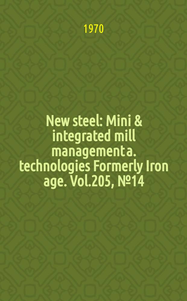 New steel : Mini & integrated mill management a. technologies [Formerly] Iron age. Vol.205, №14