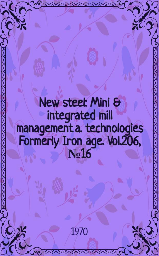 New steel : Mini & integrated mill management a. technologies [Formerly] Iron age. Vol.206, №16