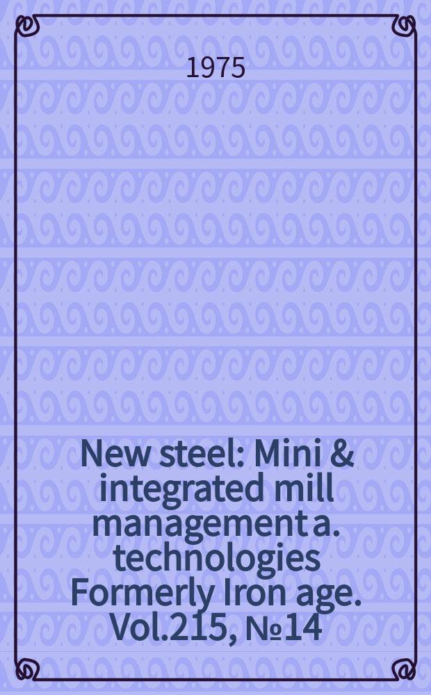 New steel : Mini & integrated mill management a. technologies [Formerly] Iron age. Vol.215, №14