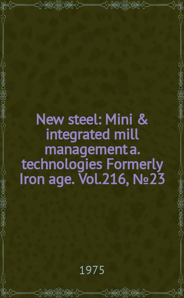New steel : Mini & integrated mill management a. technologies [Formerly] Iron age. Vol.216, №23