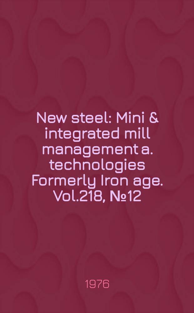 New steel : Mini & integrated mill management a. technologies [Formerly] Iron age. Vol.218, №12