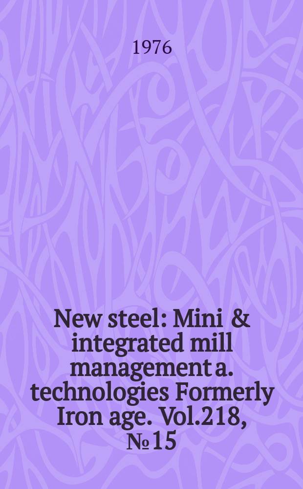 New steel : Mini & integrated mill management a. technologies [Formerly] Iron age. Vol.218, №15