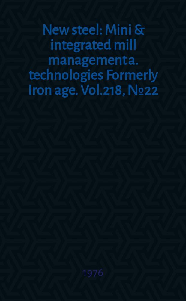 New steel : Mini & integrated mill management a. technologies [Formerly] Iron age. Vol.218, №22