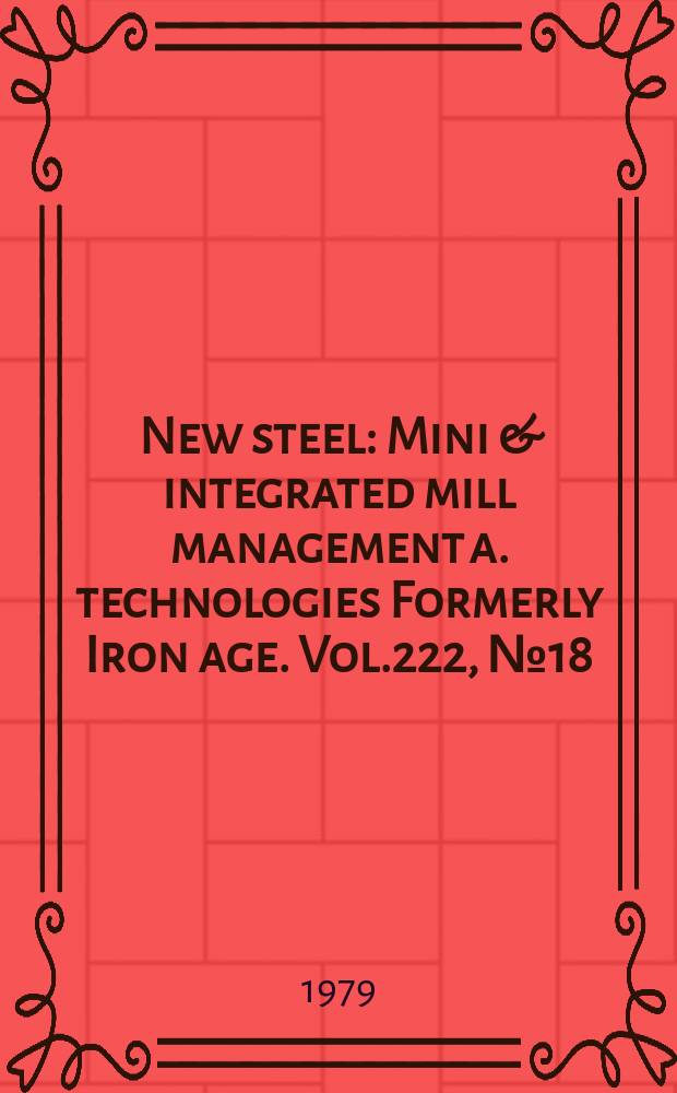 New steel : Mini & integrated mill management a. technologies [Formerly] Iron age. Vol.222, №18