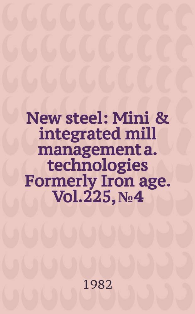 New steel : Mini & integrated mill management a. technologies [Formerly] Iron age. Vol.225, №4