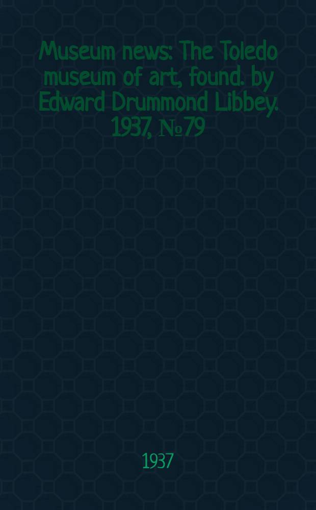 Museum news : The Toledo museum of art, found. by Edward Drummond Libbey. 1937, №79