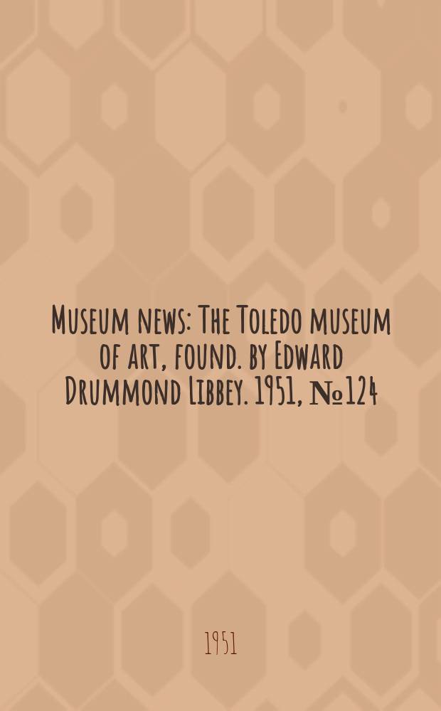 Museum news : The Toledo museum of art, found. by Edward Drummond Libbey. 1951, №124