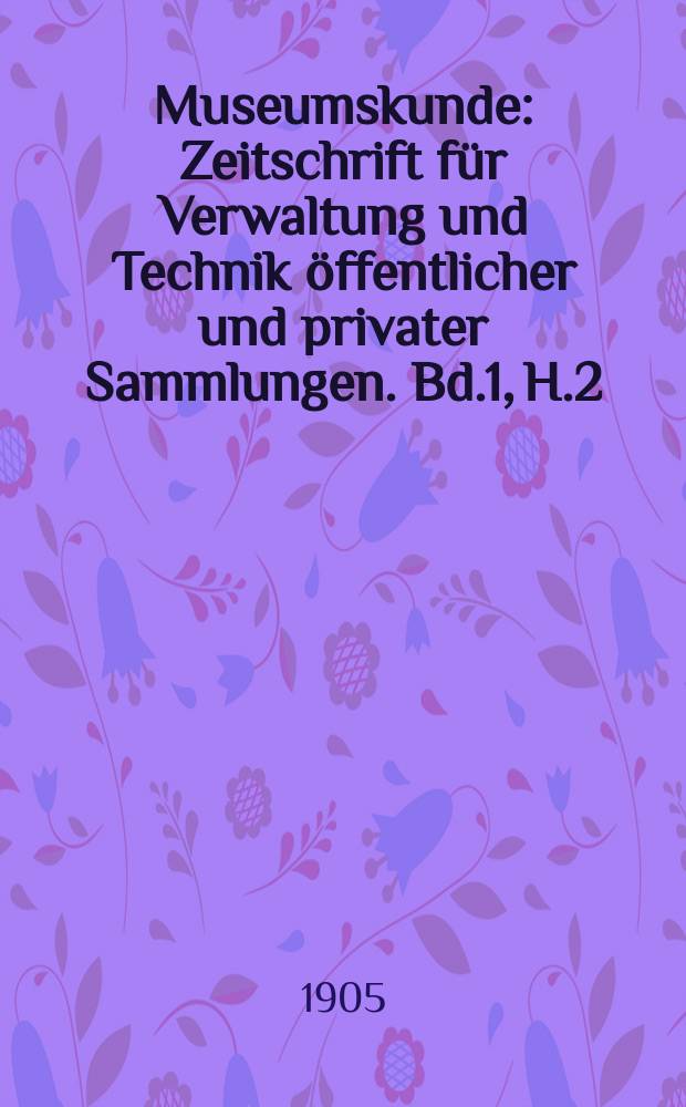 Museumskunde : Zeitschrift für Verwaltung und Technik öffentlicher und privater Sammlungen. Bd.1, H.2