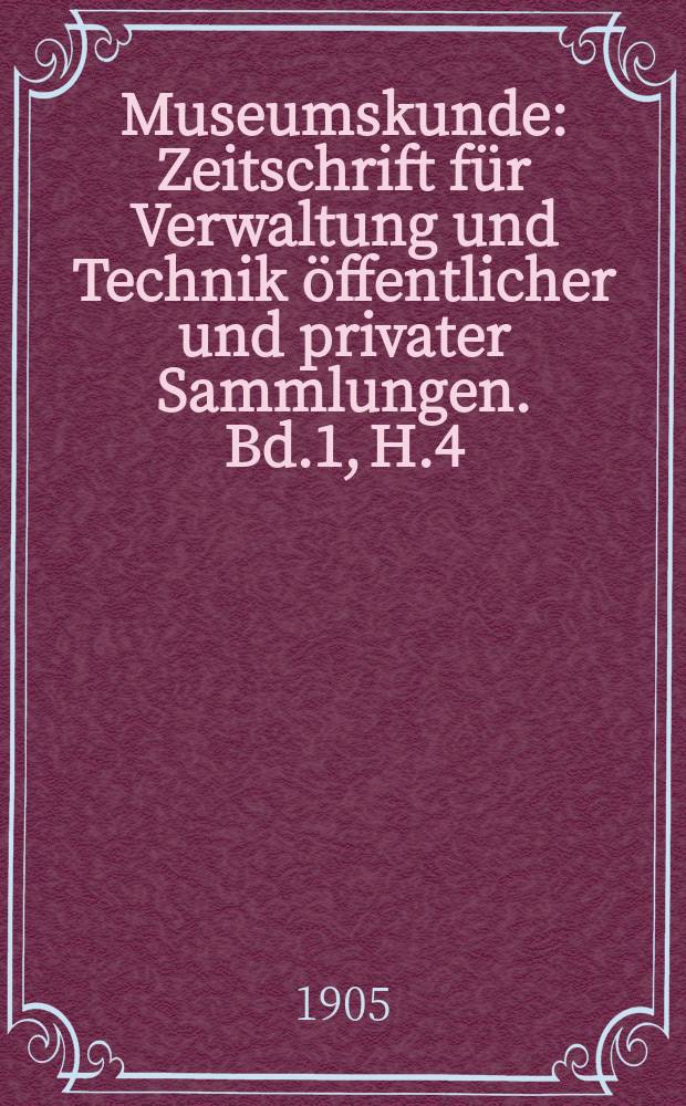 Museumskunde : Zeitschrift für Verwaltung und Technik öffentlicher und privater Sammlungen. Bd.1, H.4