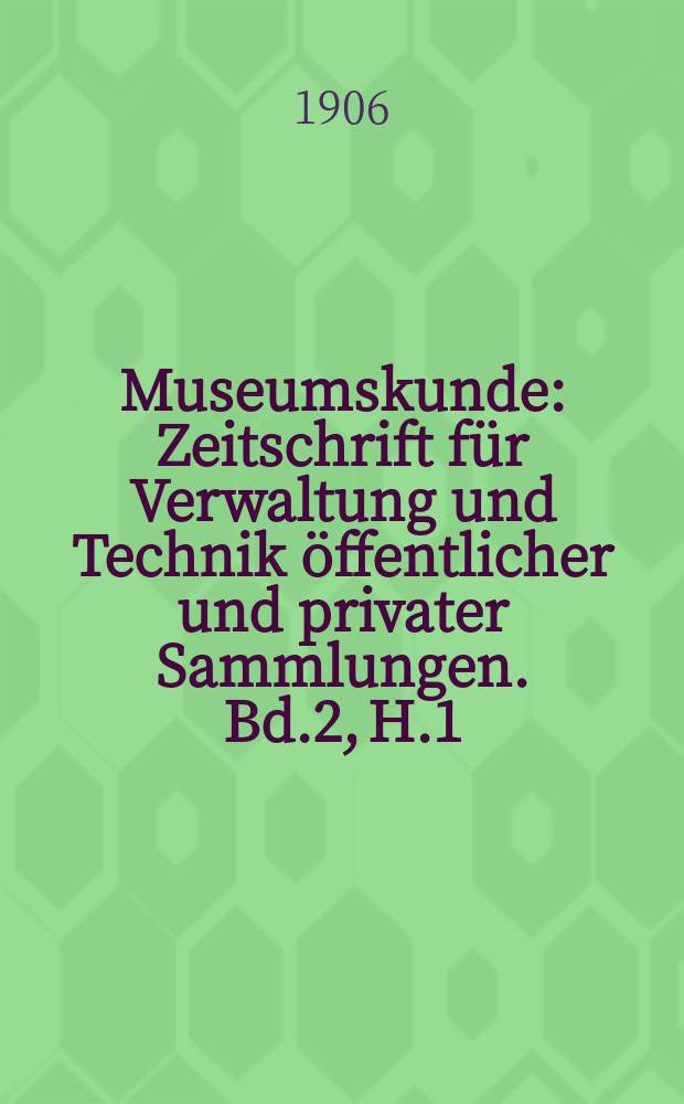 Museumskunde : Zeitschrift für Verwaltung und Technik öffentlicher und privater Sammlungen. Bd.2, H.1