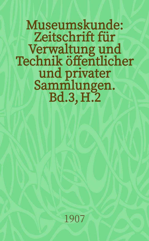 Museumskunde : Zeitschrift für Verwaltung und Technik öffentlicher und privater Sammlungen. Bd.3, H.2