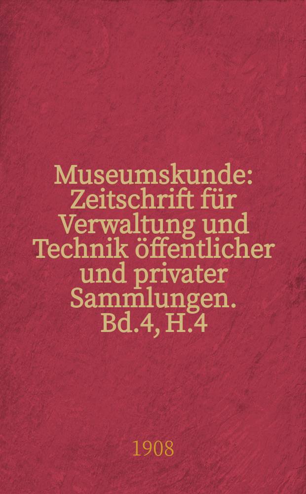Museumskunde : Zeitschrift für Verwaltung und Technik öffentlicher und privater Sammlungen. Bd.4, H.4