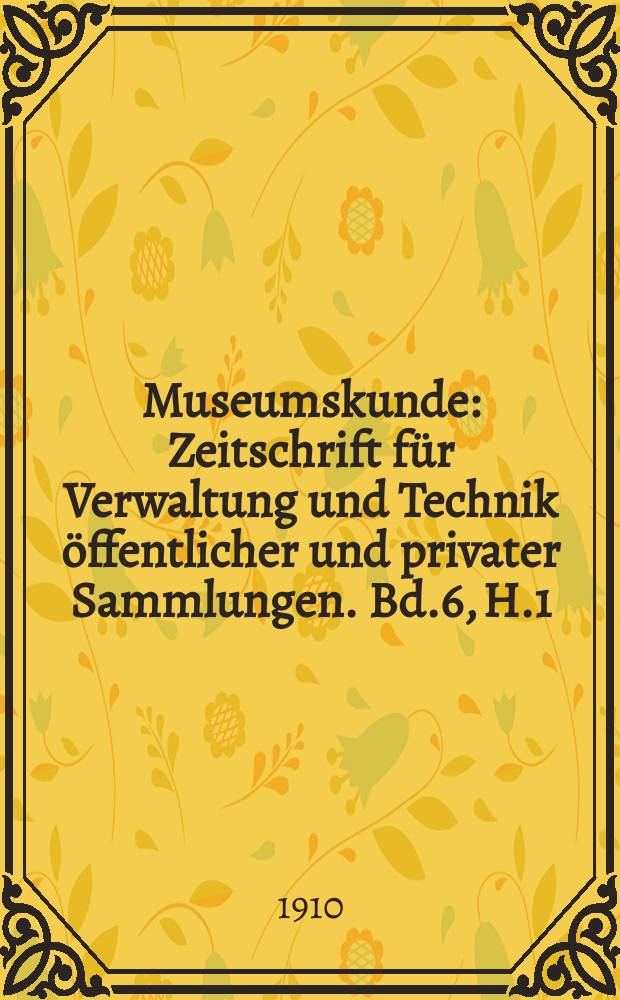 Museumskunde : Zeitschrift f&uuml;r Verwaltung und Technik &ouml;ffentlicher und privater Sammlungen. Bd.6, H.1