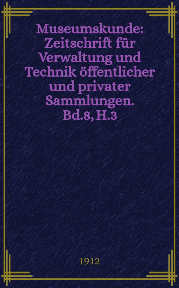 Museumskunde : Zeitschrift für Verwaltung und Technik öffentlicher und privater Sammlungen. Bd.8, H.3