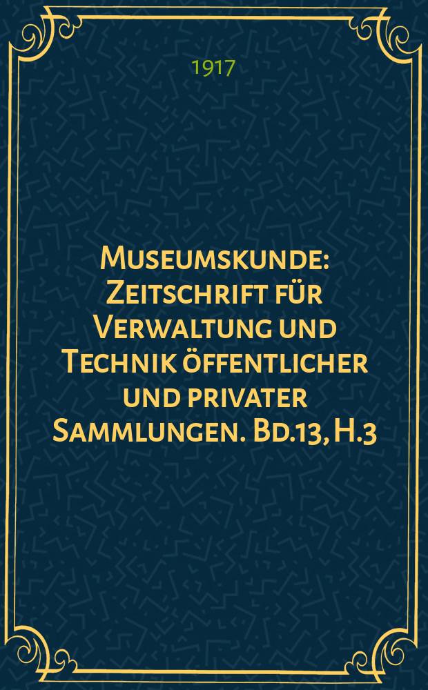 Museumskunde : Zeitschrift für Verwaltung und Technik öffentlicher und privater Sammlungen. Bd.13, H.3/4