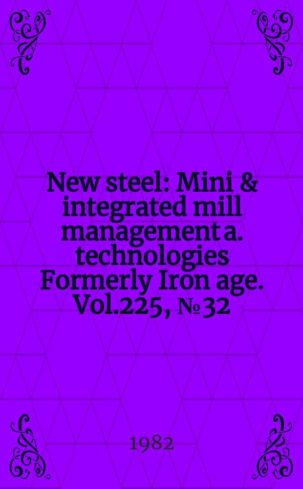New steel : Mini & integrated mill management a. technologies [Formerly] Iron age. Vol.225, №32