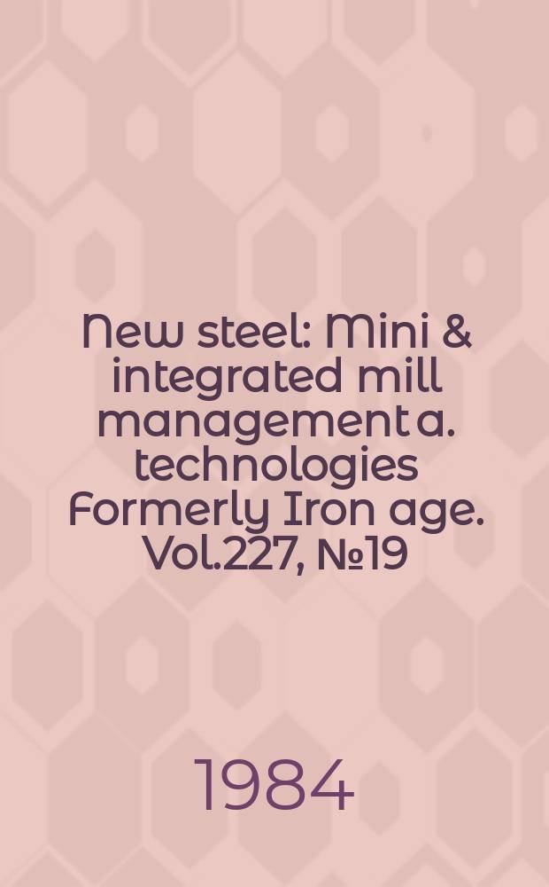 New steel : Mini & integrated mill management a. technologies [Formerly] Iron age. Vol.227, №19