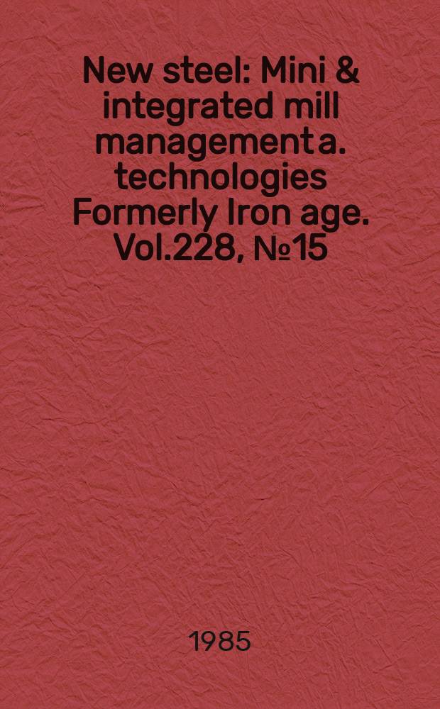 New steel : Mini & integrated mill management a. technologies [Formerly] Iron age. Vol.228, №15