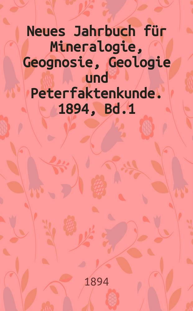 Neues Jahrbuch für Mineralogie, Geognosie, Geologie und Peterfaktenkunde. 1894, Bd.1
