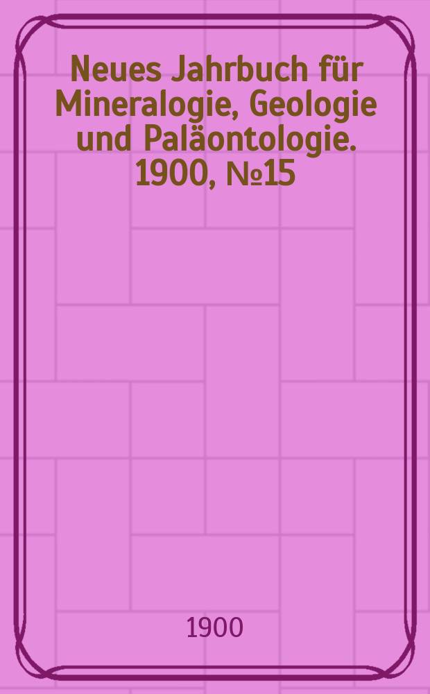 Neues Jahrbuch für Mineralogie , Geologie und Paläontologie. 1900, №15