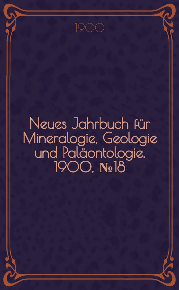 Neues Jahrbuch f&uuml;r Mineralogie , Geologie und Pal&auml;ontologie. 1900, №18