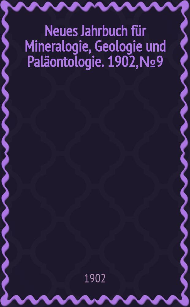 Neues Jahrbuch f&uuml;r Mineralogie , Geologie und Pal&auml;ontologie. 1902, №9