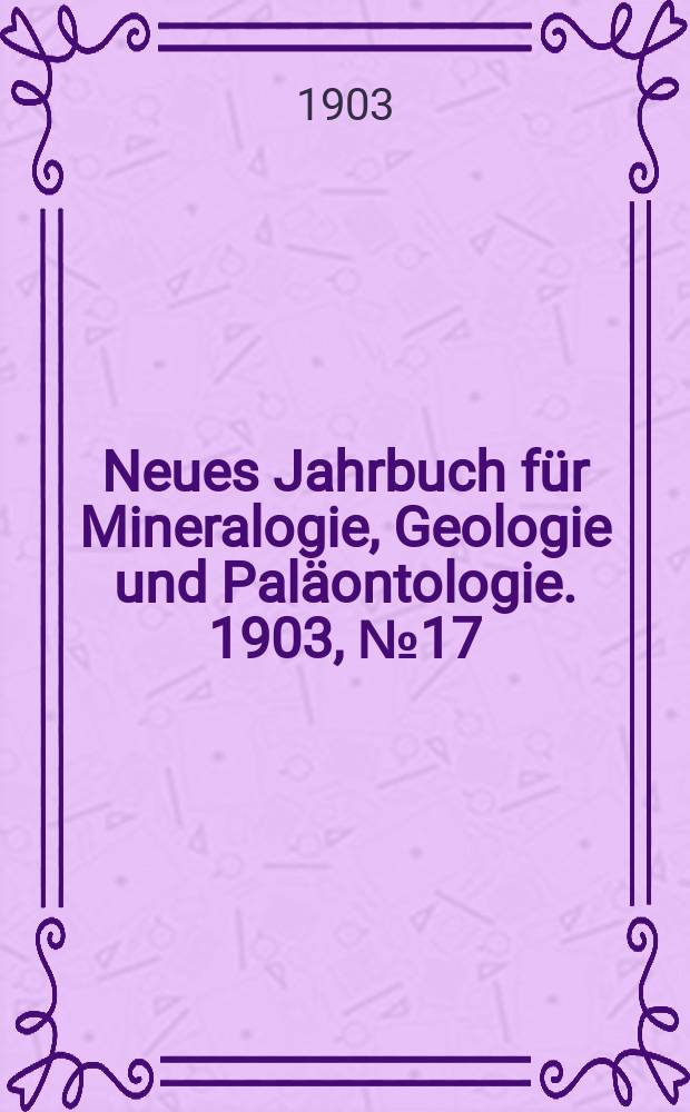 Neues Jahrbuch für Mineralogie , Geologie und Paläontologie. 1903, №17