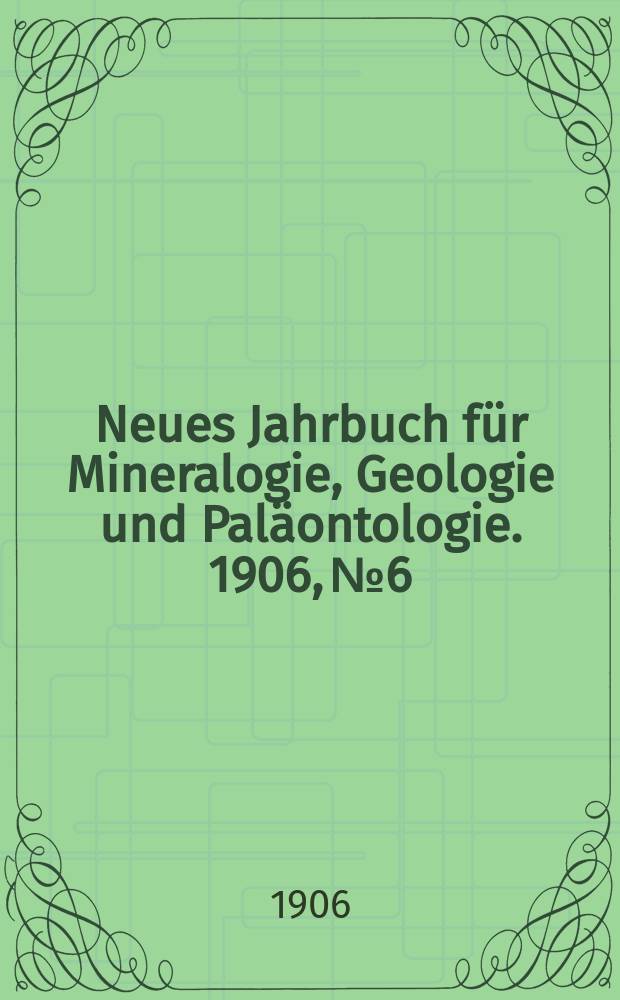 Neues Jahrbuch für Mineralogie , Geologie und Paläontologie. 1906, №6