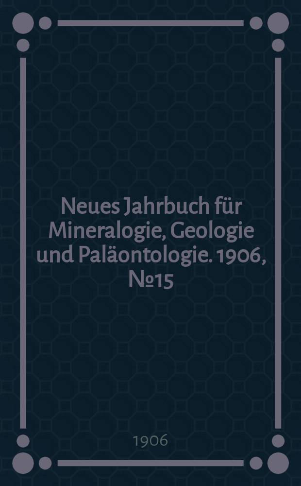 Neues Jahrbuch für Mineralogie , Geologie und Paläontologie. 1906, №15