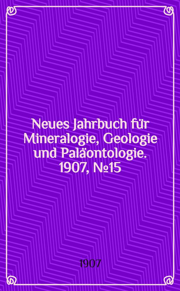 Neues Jahrbuch f&uuml;r Mineralogie , Geologie und Pal&auml;ontologie. 1907, №15