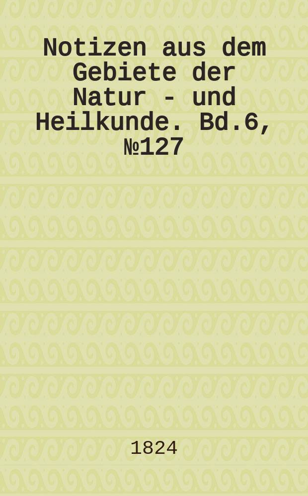 Notizen aus dem Gebiete der Natur - und Heilkunde. Bd.6, №127