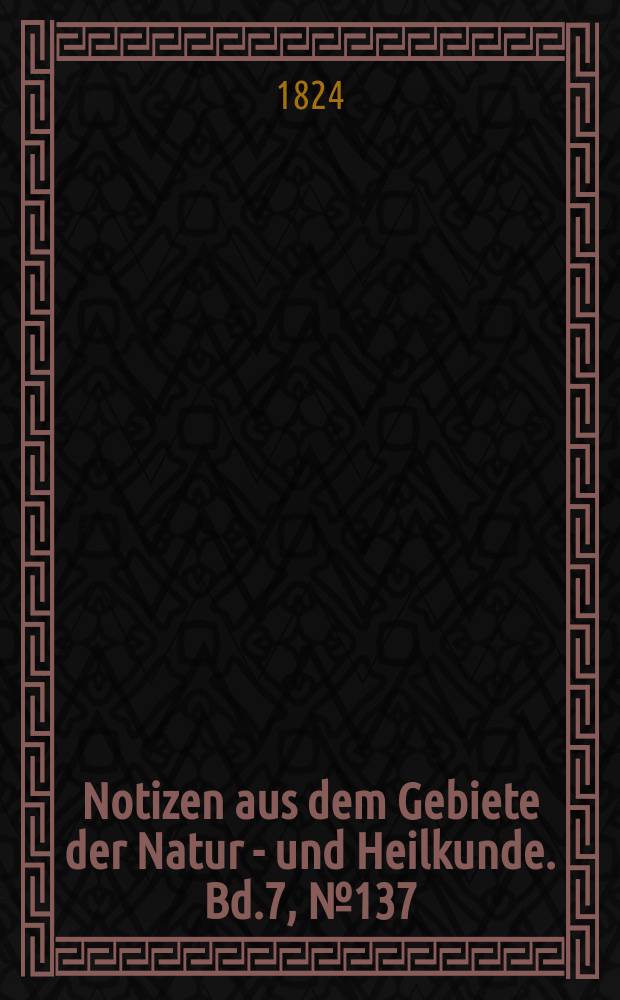 Notizen aus dem Gebiete der Natur - und Heilkunde. Bd.7, №137