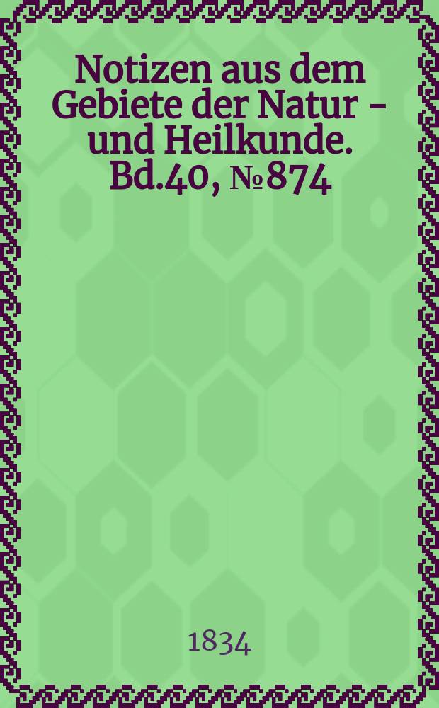 Notizen aus dem Gebiete der Natur - und Heilkunde. Bd.40, №874