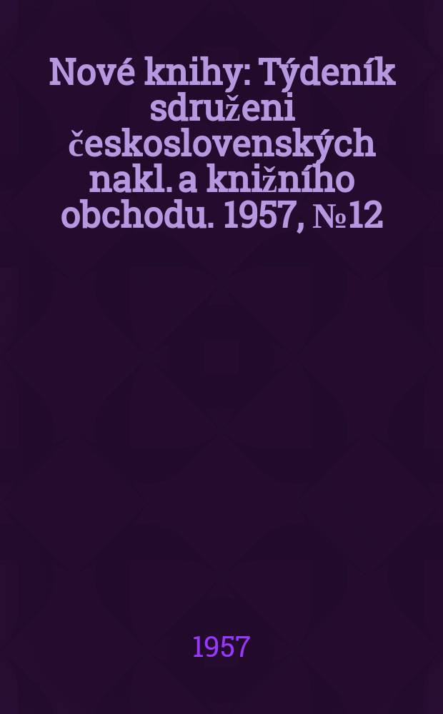 Nové knihy : Týdeník sdruženi československých nakl. a knižního obchodu. 1957, №12