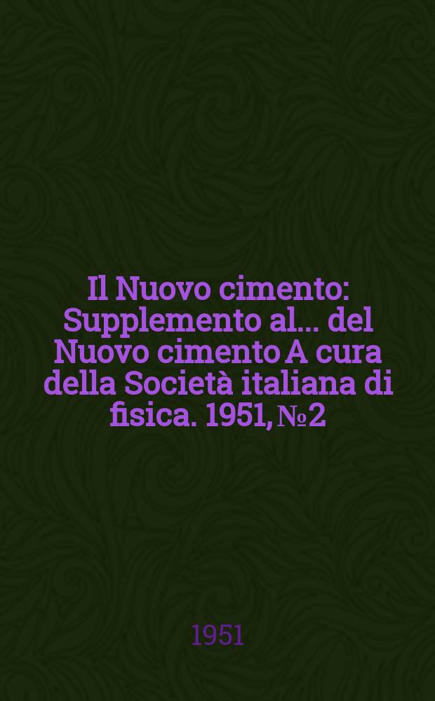 Il Nuovo cimento : Supplemento al ... del Nuovo cimento A cura della Società italiana di fisica. 1951, №2
