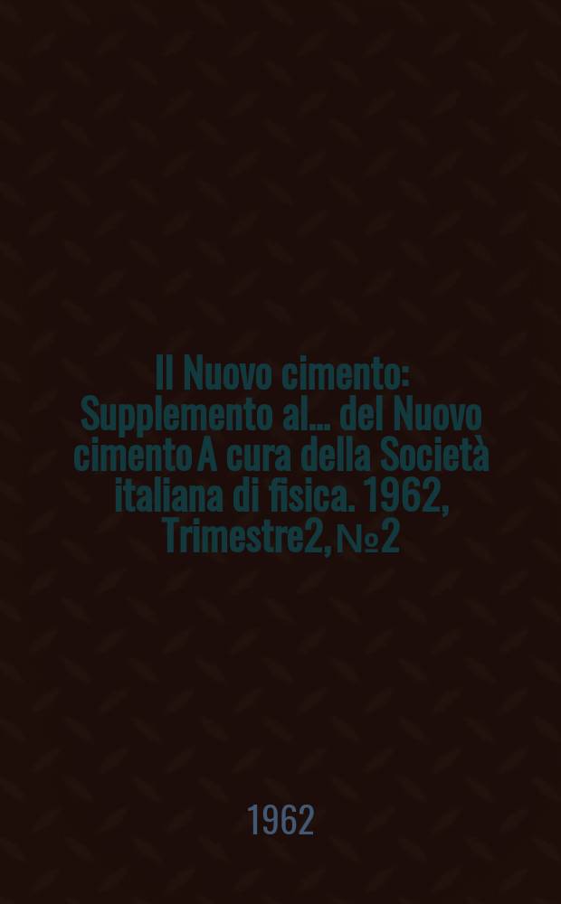 Il Nuovo cimento : Supplemento al ... del Nuovo cimento A cura della Società italiana di fisica. 1962, Trimestre2, №2