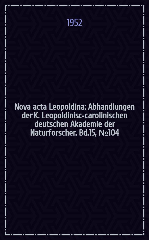 Nova acta Leopoldina : Abhandlungen der K. Leopoldinisch- carolinischen deutschen Akademie der Naturforscher. Bd.15, №104