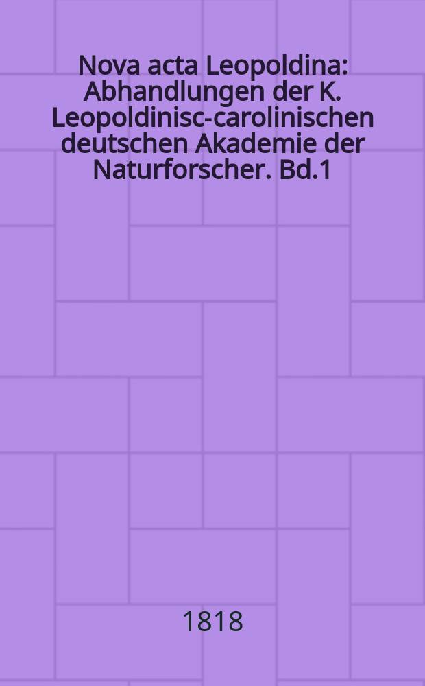 Nova acta Leopoldina : Abhandlungen der K. Leopoldinisch- carolinischen deutschen Akademie der Naturforscher. Bd.1(9)