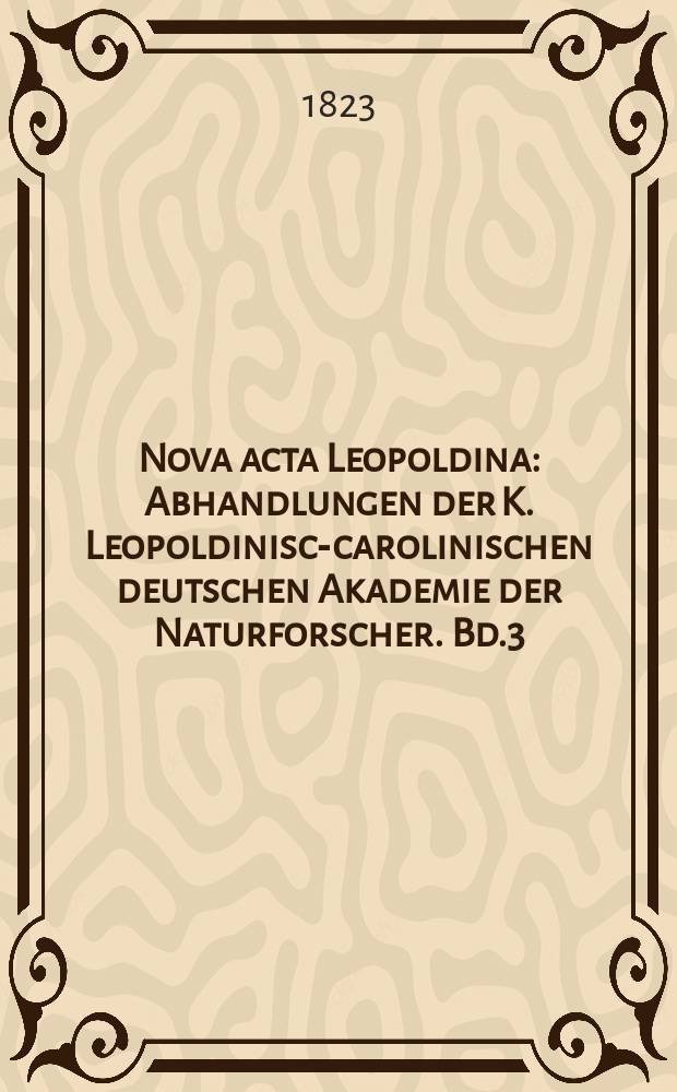 Nova acta Leopoldina : Abhandlungen der K. Leopoldinisch- carolinischen deutschen Akademie der Naturforscher. Bd.3(11), Abt.1
