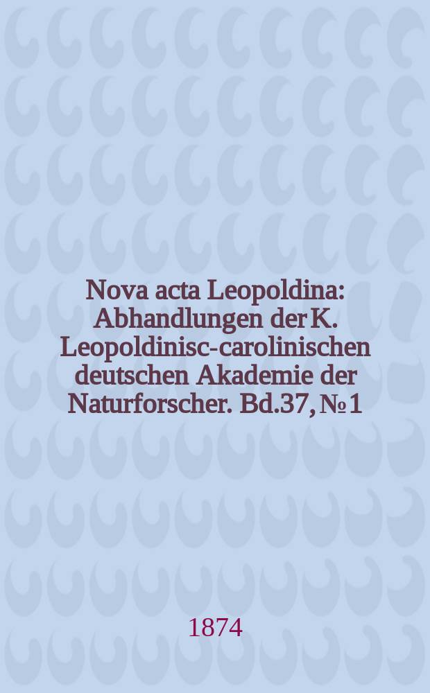 Nova acta Leopoldina : Abhandlungen der K. Leopoldinisch- carolinischen deutschen Akademie der Naturforscher. Bd.37, №1