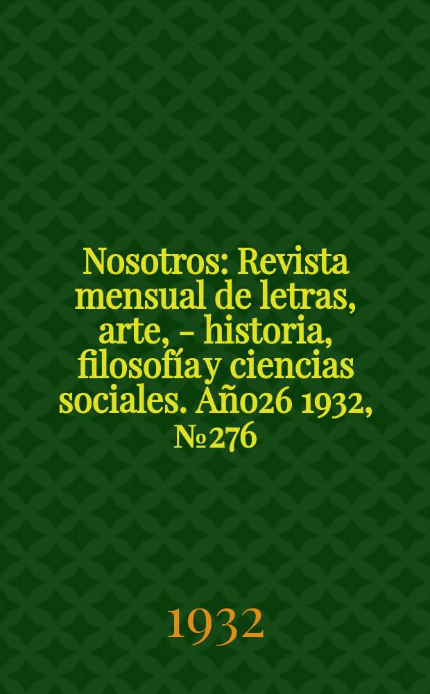 Nosotros : Revista mensual de letras, arte, - historia, filosofía y ciencias sociales. Año26 1932, №276