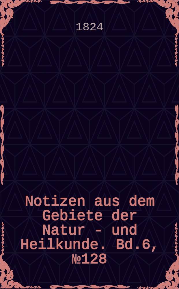 Notizen aus dem Gebiete der Natur - und Heilkunde. Bd.6, №128
