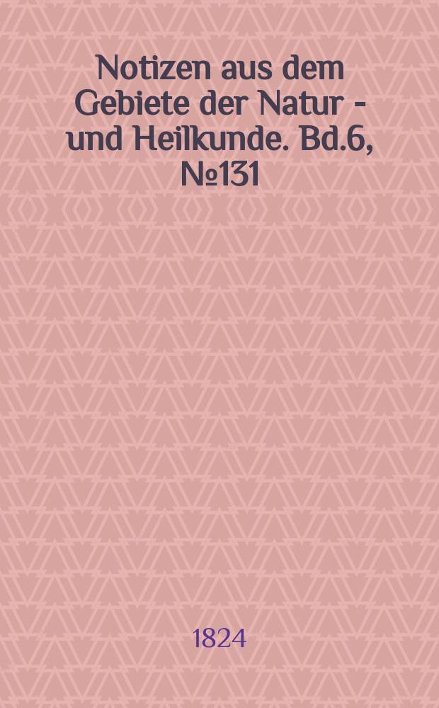 Notizen aus dem Gebiete der Natur - und Heilkunde. Bd.6, №131