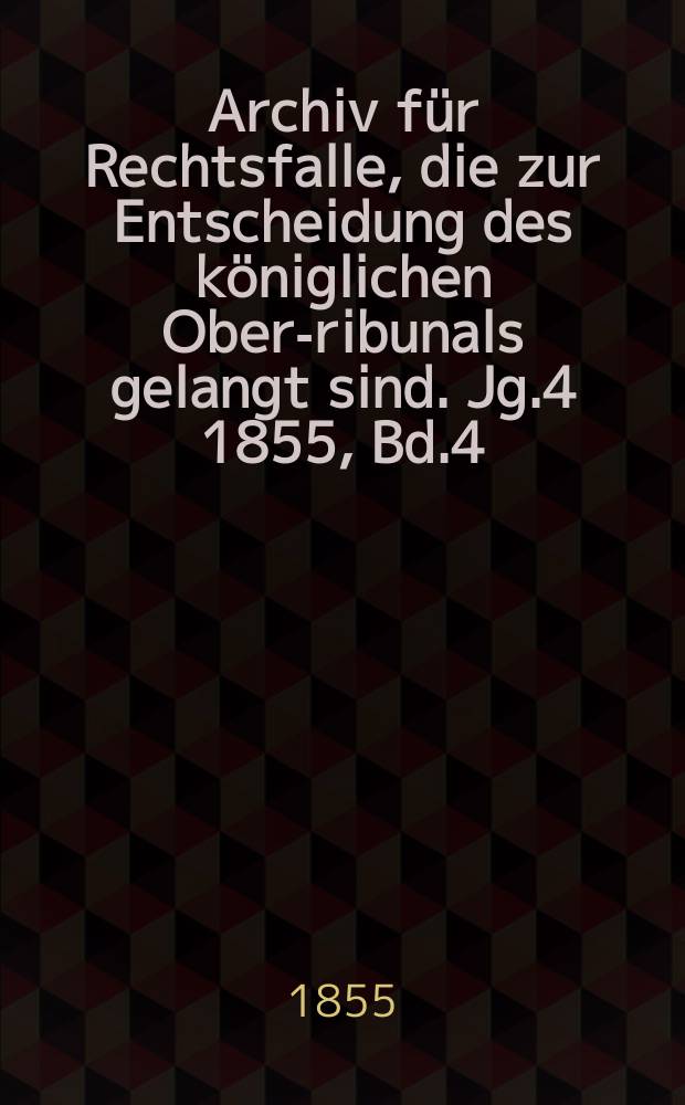 Archiv f&uuml;r Rechtsfalle, die zur Entscheidung des k&ouml;niglichen Ober -Tribunals gelangt sind. Jg.4 1855, Bd.4(16)