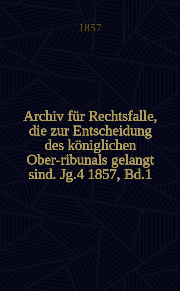 Archiv für Rechtsfalle, die zur Entscheidung des königlichen Ober -Tribunals gelangt sind. Jg.4 1857, Bd.1(21)